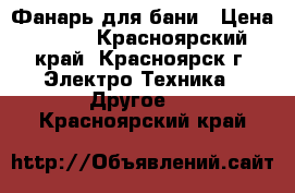 Фанарь для бани › Цена ­ 800 - Красноярский край, Красноярск г. Электро-Техника » Другое   . Красноярский край